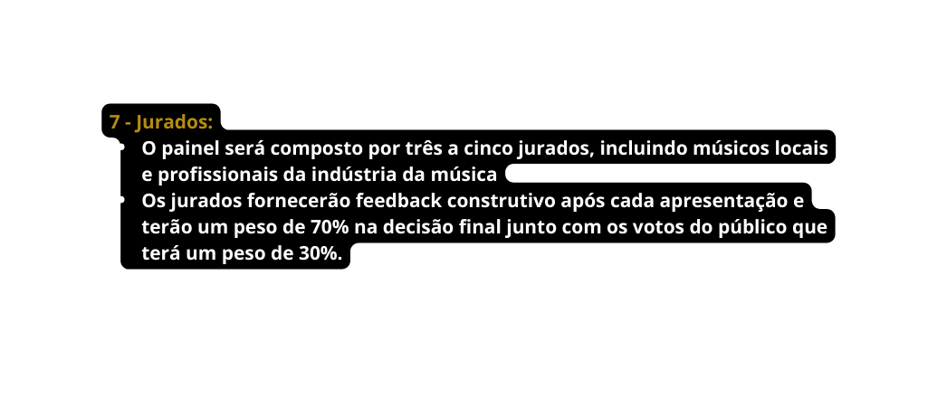 7 Jurados O painel será composto por três a cinco jurados incluindo músicos locais e profissionais da indústria da música Os jurados fornecerão feedback construtivo após cada apresentação e terão um peso de 70 na decisão final junto com os votos do público que terá um peso de 30