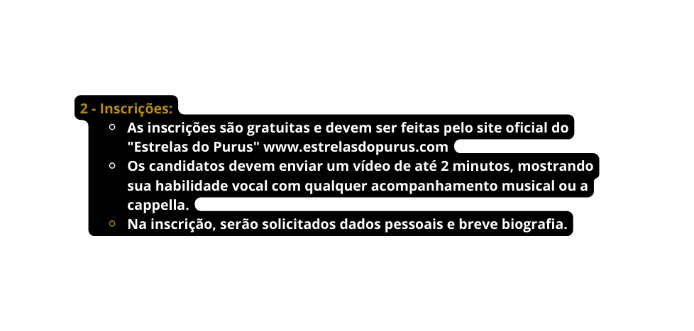 2 Inscrições As inscrições são gratuitas e devem ser feitas pelo site oficial do Estrelas do Purus www estrelasdopurus com Os candidatos devem enviar um vídeo de até 2 minutos mostrando sua habilidade vocal com qualquer acompanhamento musical ou a cappella Na inscrição serão solicitados dados pessoais e breve biografia