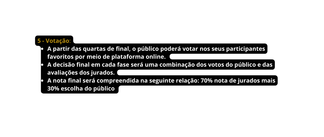 5 Votação A partir das quartas de final o público poderá votar nos seus participantes favoritos por meio de plataforma online A decisão final em cada fase será uma combinação dos votos do público e das avaliações dos jurados A nota final será compreendida na seguinte relação 70 nota de jurados mais 30 escolha do público